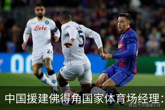 中国援建佛得角国家体育场经理：逼平西班牙，我一点都不惊讶