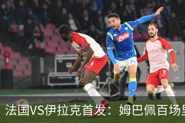 法国VS伊拉克首发：姆巴佩百场里程碑 奥利塞配登贝莱